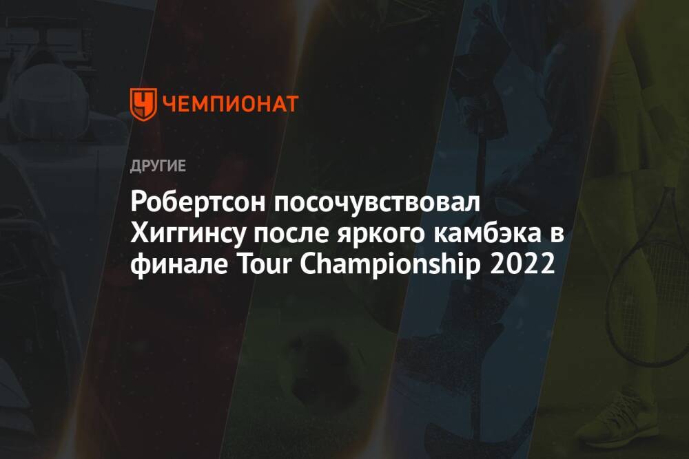 Робертсон посочувствовал Хиггинсу после яркого камбэка в финале Tour Championship 2022