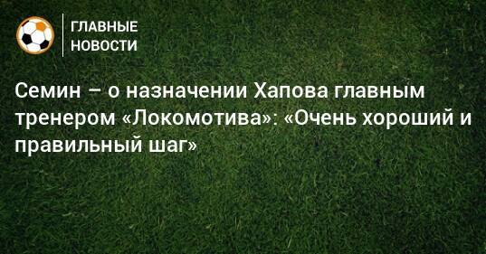 Семин – о назначении Хапова главным тренером «Локомотива»: «Очень хороший и правильный шаг»