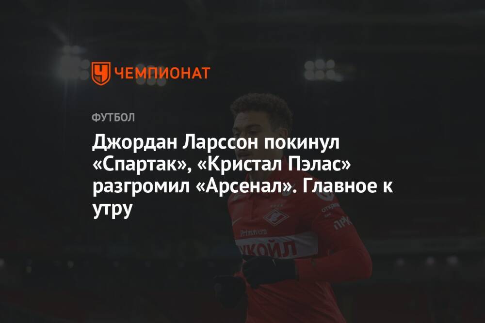 Джордан Ларссон покинул «Спартак», «Кристал Пэлас» разгромил «Арсенал». Главное к утру