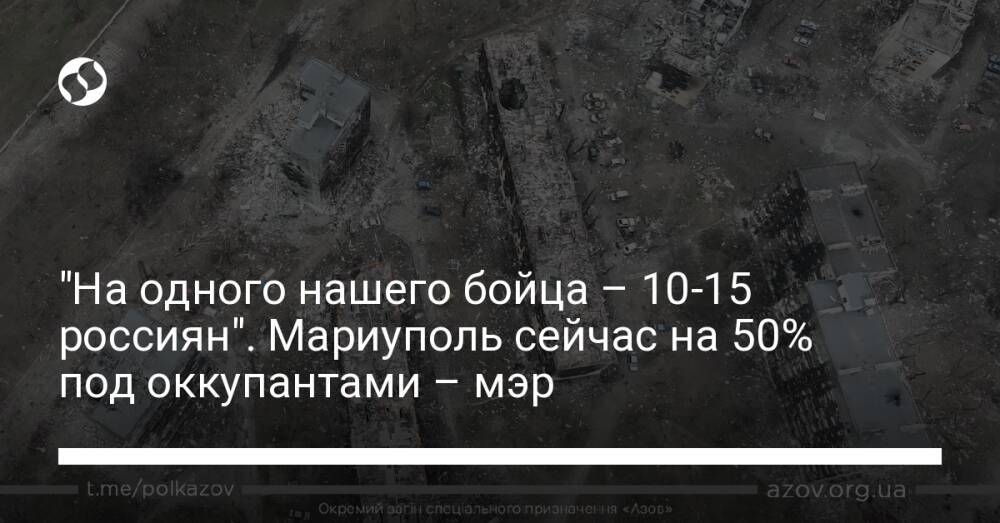 "На одного нашего бойца – 10-15 россиян". Мариуполь сейчас на 50% под оккупантами – мэр
