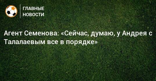 Агент Семенова: «Сейчас, думаю, у Андрея с Талалаевым все в порядке»