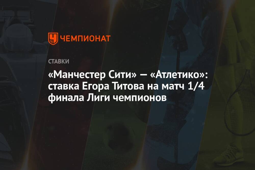 «Манчестер Сити» — «Атлетико»: ставка Егора Титова на матч 1/4 финала Лиги чемпионов