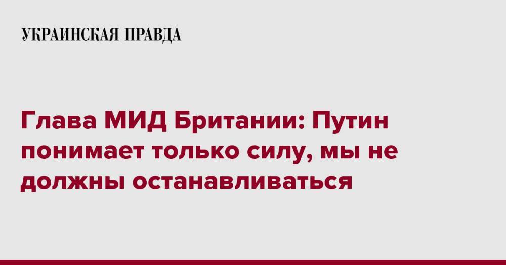 Глава МИД Британии: Путин понимает только силу, мы не должны останавливаться