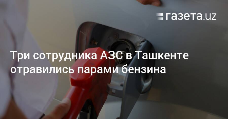 Три сотрудника АЗС в Ташкенте отравились парами бензина