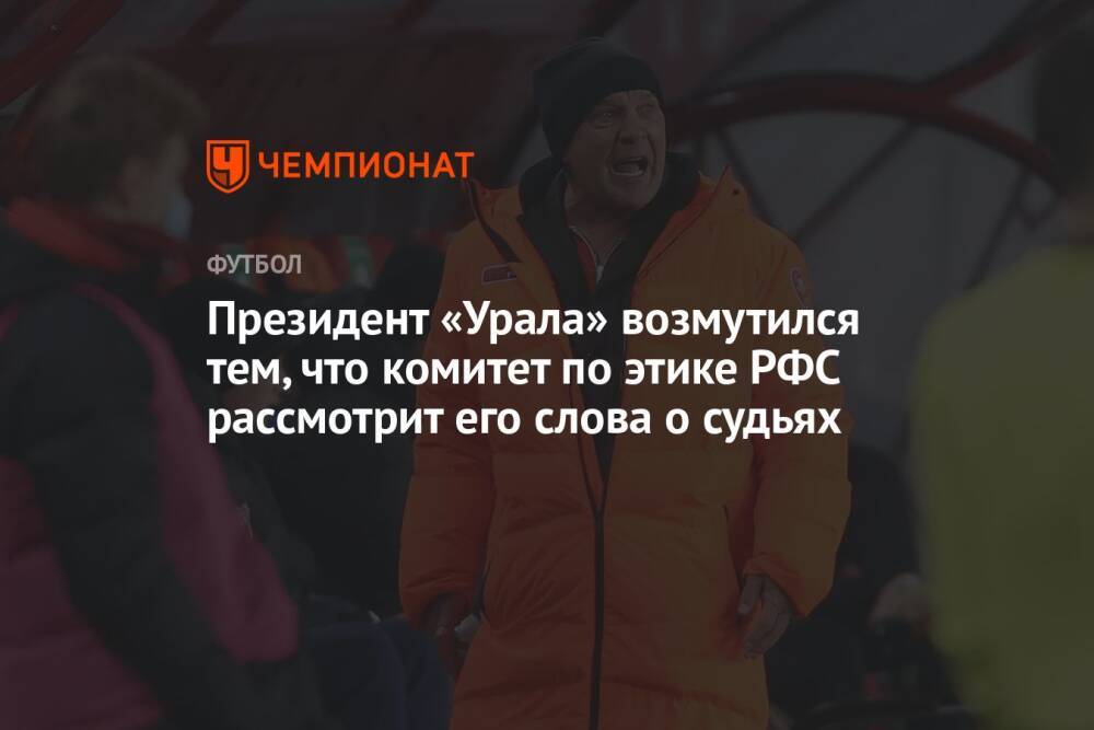 Президент «Урала» возмутился тем, что комитет по этике РФС рассмотрит его слова о судьях