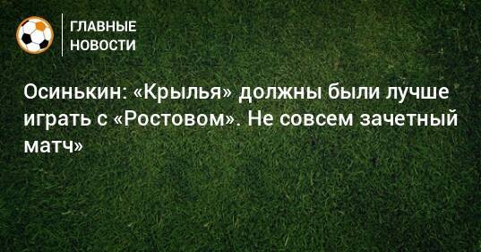 Осинькин: «Крылья» должны были лучше играть с «Ростовом». Не совсем зачетный матч»