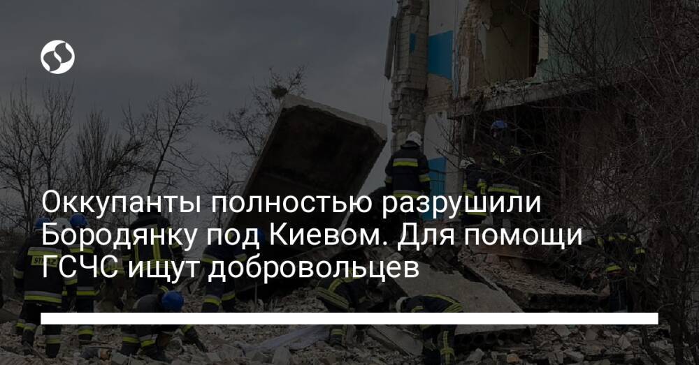 Оккупанты полностью разрушили Бородянку под Киевом. Для помощи ГСЧС ищут добровольцев