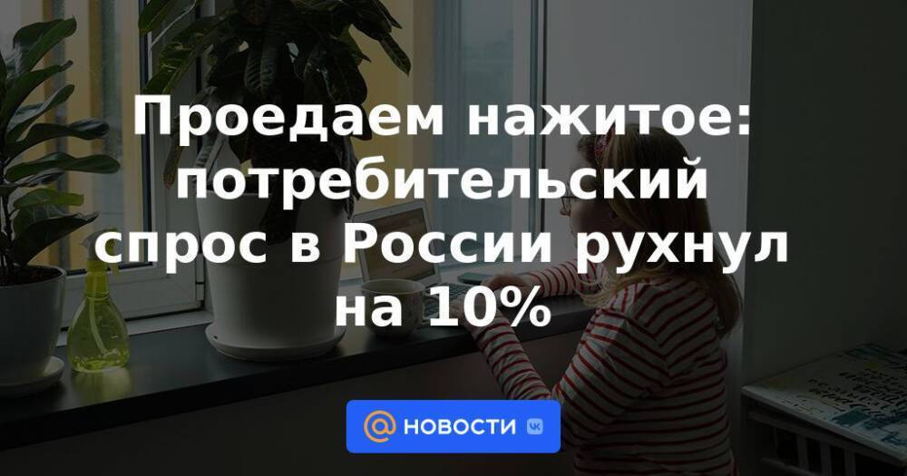 Проедаем нажитое: потребительский спрос в России рухнул на 10%
