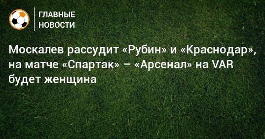 Москалев рассудит «Рубин» и «Краснодар», на матче «Спартак» – «Арсенал» на VAR будет женщина