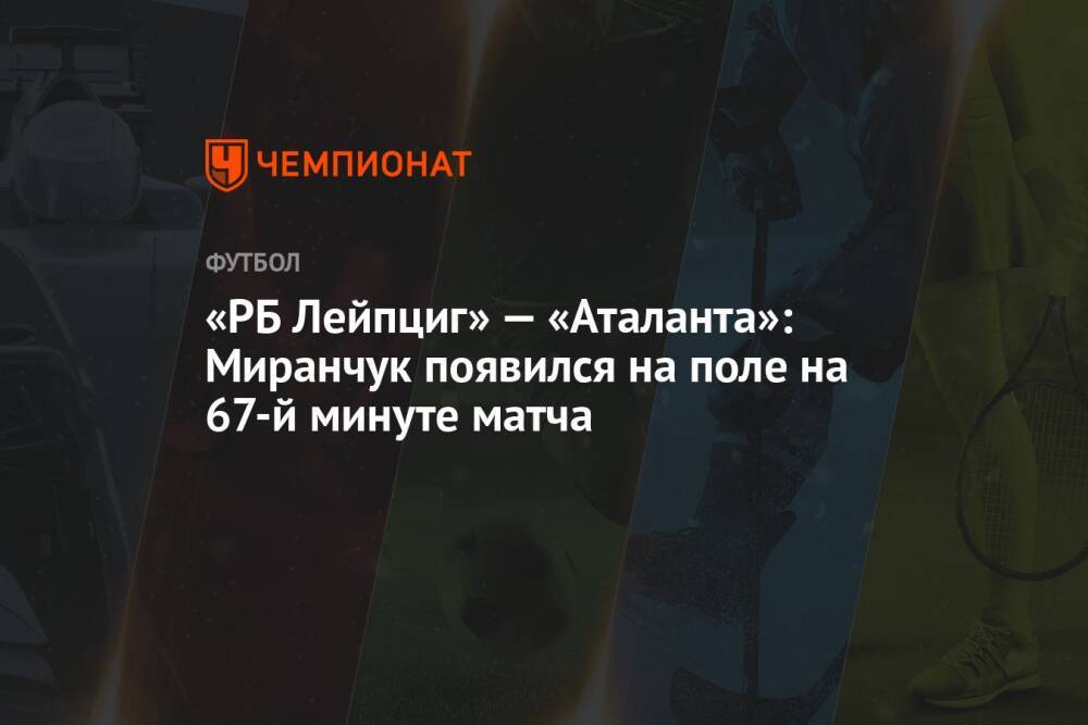 «РБ Лейпциг» — «Аталанта»: Миранчук появился на поле на 67-й минуте матча