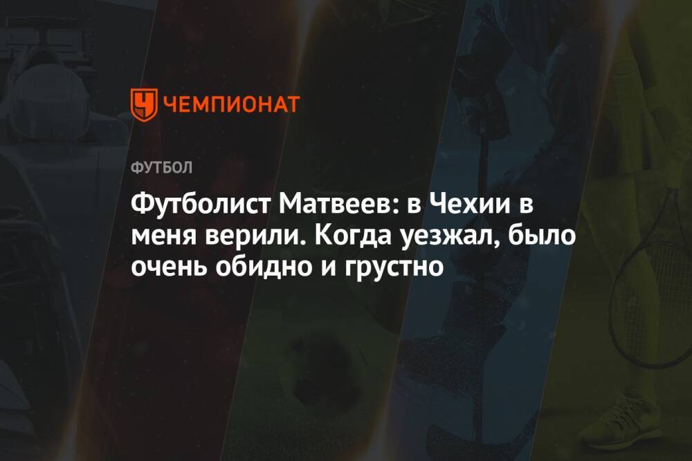 Футболист Матвеев: в Чехии в меня верили. Когда уезжал, было очень обидно и грустно
