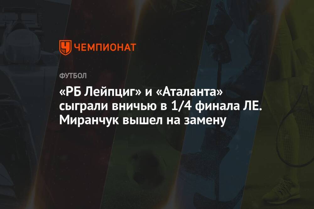 «РБ Лейпциг» и «Аталанта» сыграли вничью в 1/4 финала ЛЕ. Миранчук вышел на замену