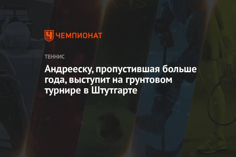 Андрееску, пропустившая больше года, выступит на грунтовом турнире в Штутгарте