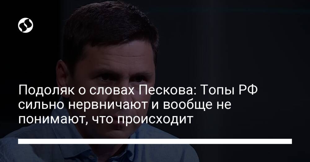 Подоляк о словах Пескова: Топы РФ сильно нервничают и вообще не понимают, что происходит
