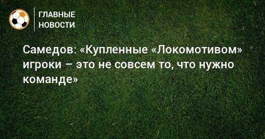 Самедов: «Купленные «Локомотивом» игроки – это не совсем то, что нужно команде»