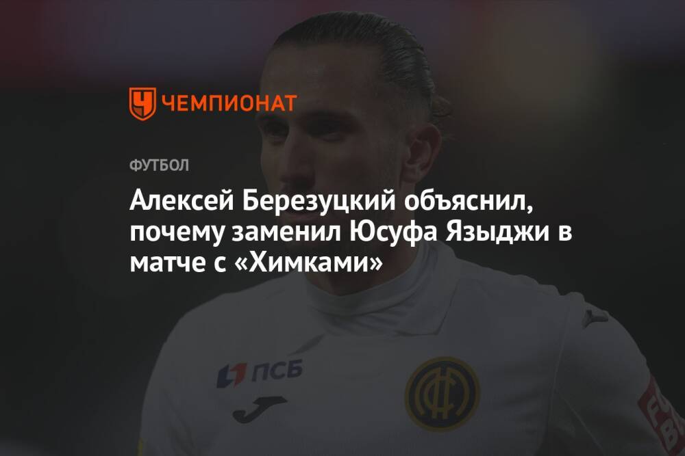 Алексей Березуцкий объяснил, почему заменил Юсуфа Языджи в матче с «Химками»