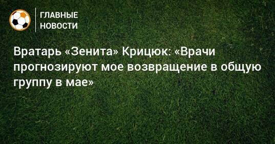 Вратарь «Зенита» Крицюк: «Врачи прогнозируют мое возвращение в общую группу в мае»