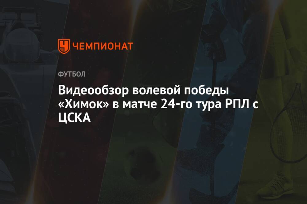 Видеообзор волевой победы «Химок» в матче 24-го тура РПЛ с ЦСКА