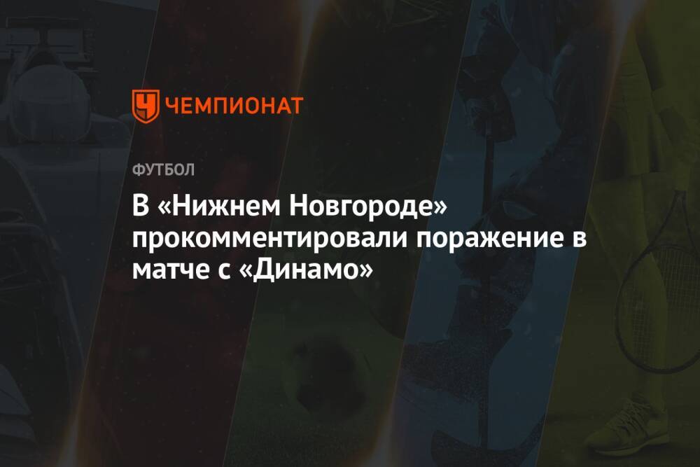 В «Нижнем Новгороде» прокомментировали поражение в матче с «Динамо»
