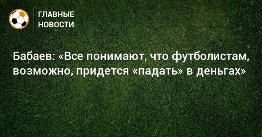 Бабаев: «Все понимают, что футболистам, возможно, придется «падать» в деньгах»