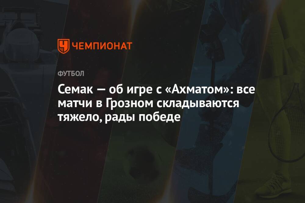 Семак — об игре с «Ахматом»: все матчи в Грозном складываются тяжело, рады победе