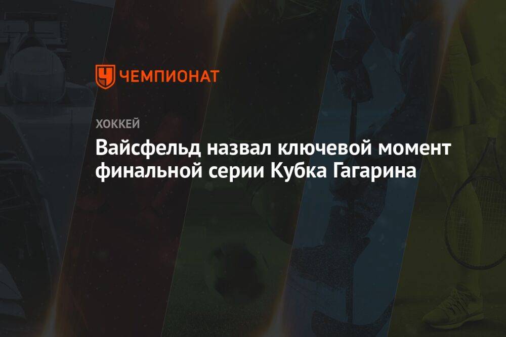 Вайсфельд назвал ключевой момент финальной серии Кубка Гагарина
