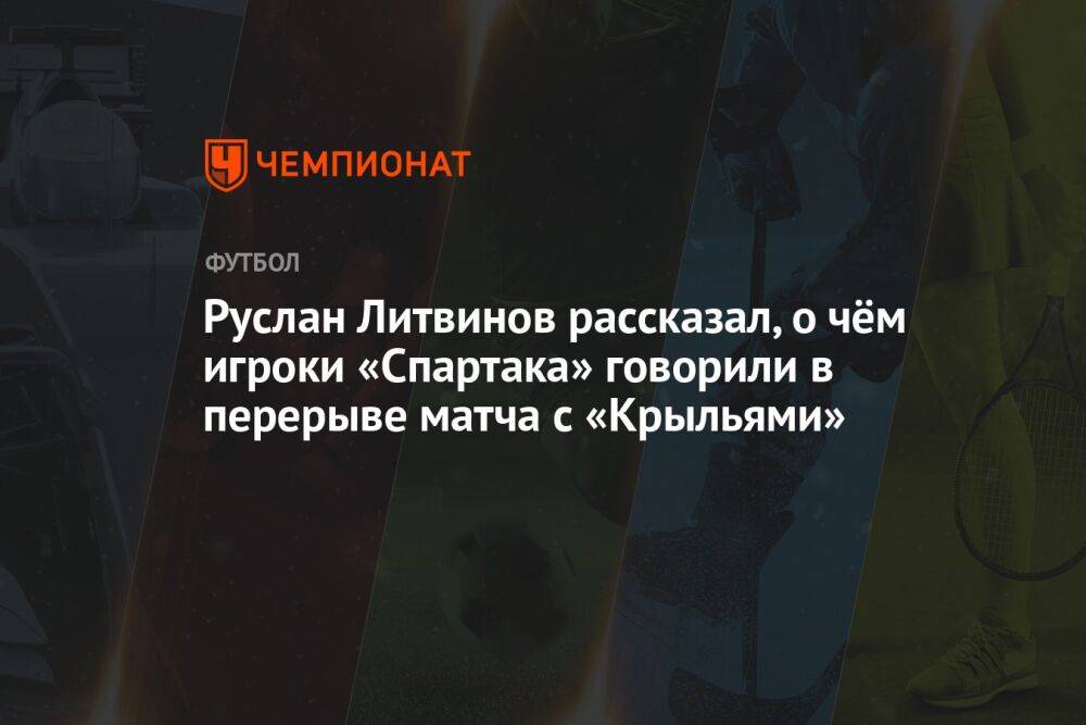 Руслан Литвинов рассказал, о чём игроки «Спартака» говорили в перерыве матча с «Крыльями»