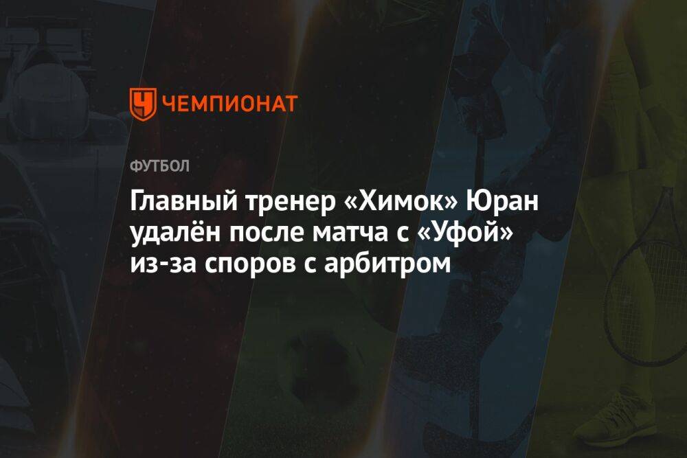 Главный тренер «Химок» Юран удалён после матча с «Уфой» из-за споров с арбитром