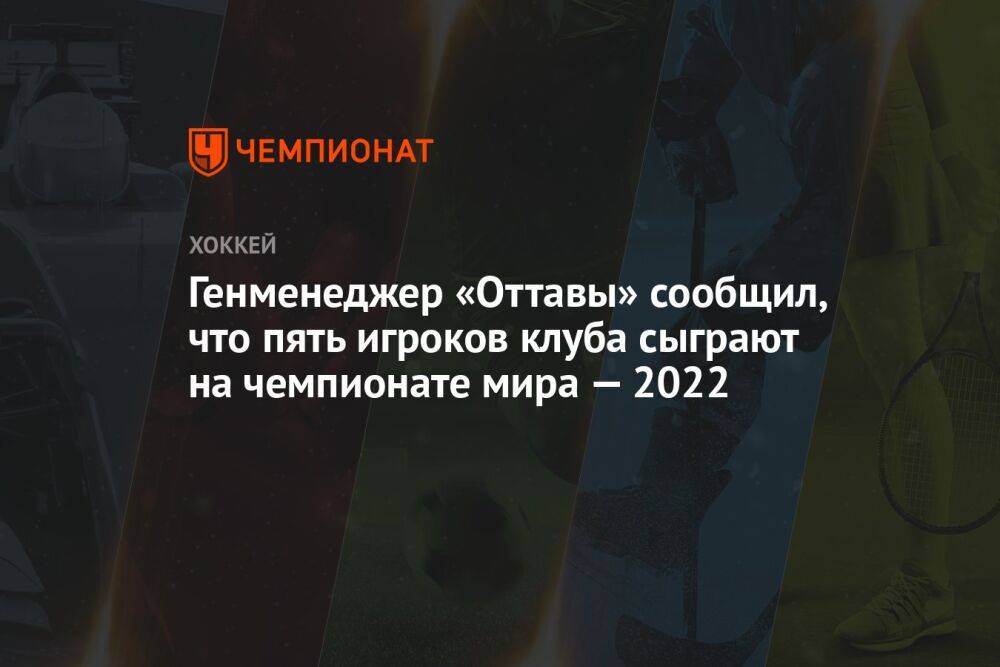 Генменеджер «Оттавы» сообщил, что пять игроков клуба сыграют на чемпионате мира — 2022