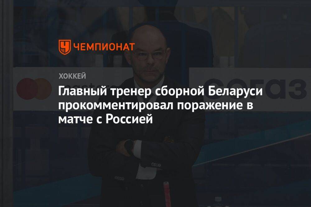 Главный тренер сборной Беларуси прокомментировал поражение в матче с Россией