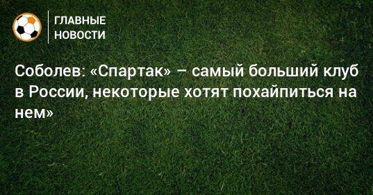 Соболев: «Спартак» – самый больший клуб в России, некоторые хотят похайпиться на нем»