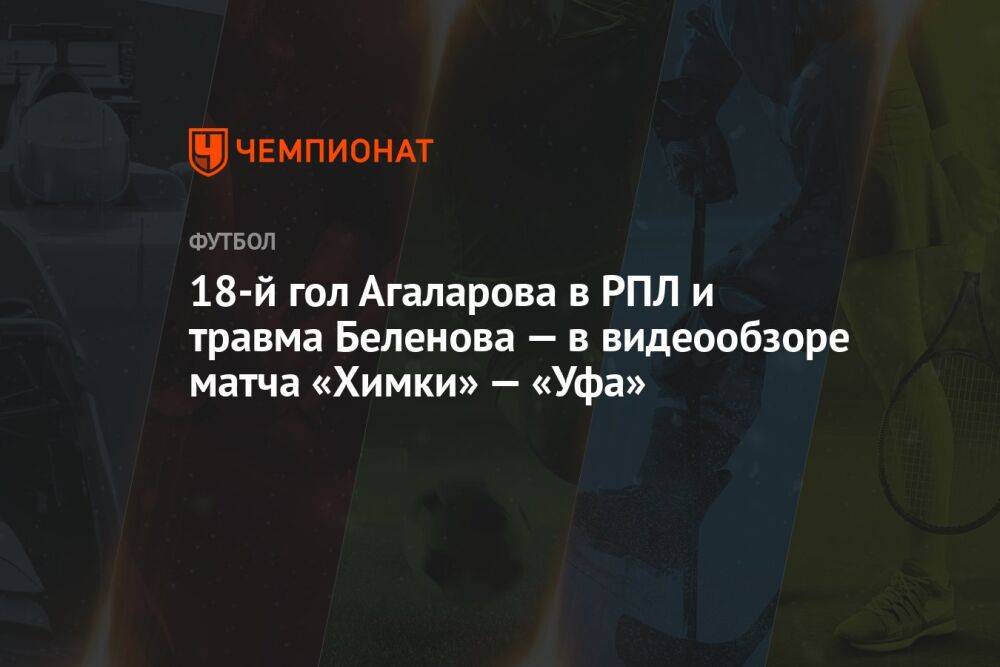 18-й гол Агаларова в РПЛ и травма Беленова — в видеообзоре матча «Химки» — «Уфа»