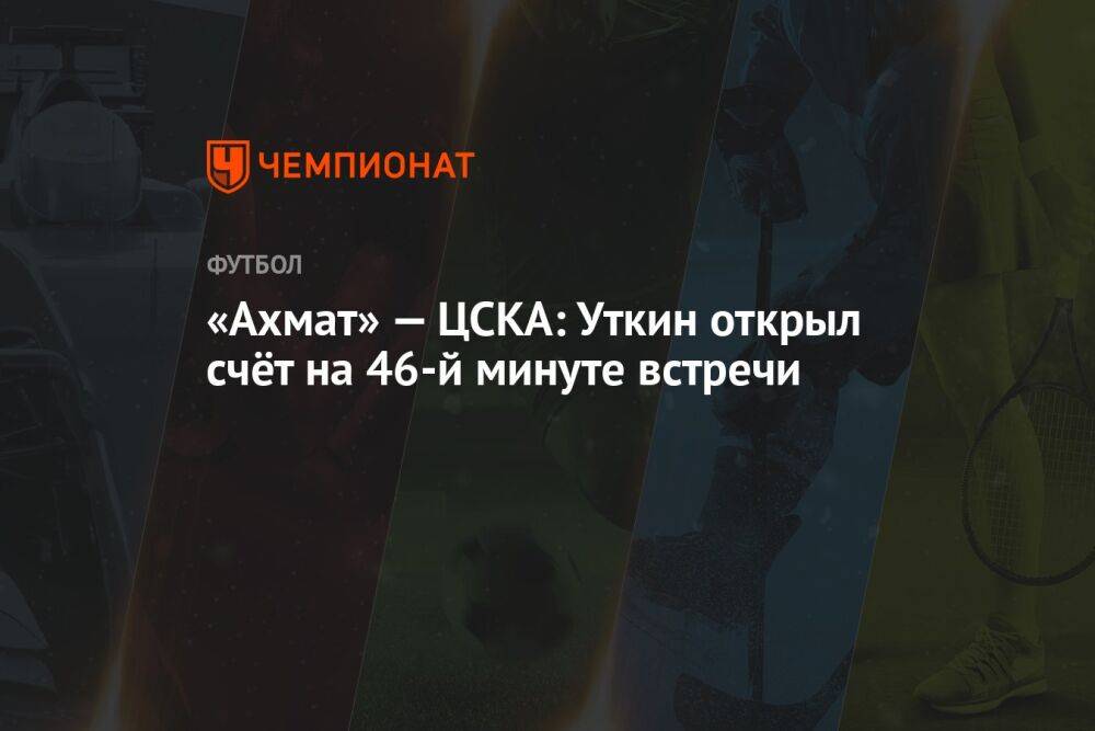 «Ахмат» — ЦСКА: Уткин открыл счёт на 46-й минуте встречи