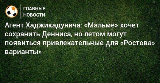 Агент Хаджикадунича: «Мальме» хочет сохранить Денниса, но летом могут появиться привлекательные для «Ростова» варианты»
