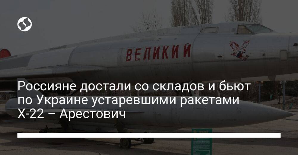 Россияне достали со складов и бьют по Украине устаревшими ракетами Х-22 – Арестович