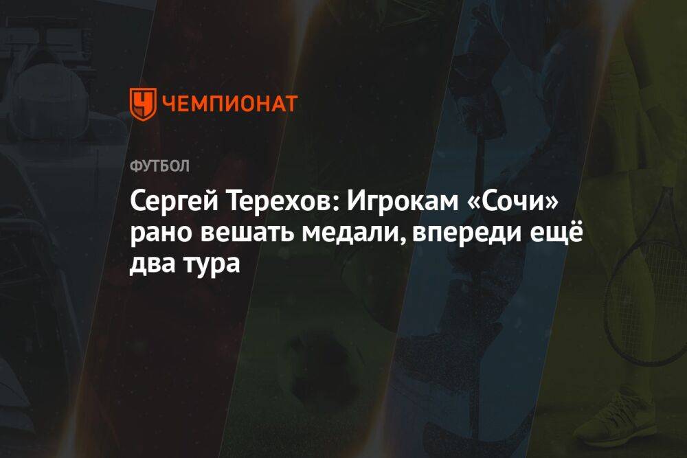 Сергей Терехов: Игрокам «Сочи» рано вешать медали, впереди ещё два тура
