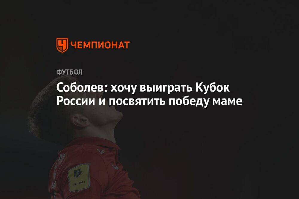 Соболев: хочу выиграть Кубок России и посвятить победу маме