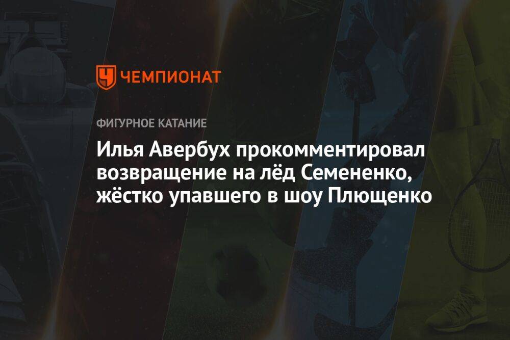 Илья Авербух прокомментировал возвращение на лёд Семененко, жёстко упавшего в шоу Плющенко