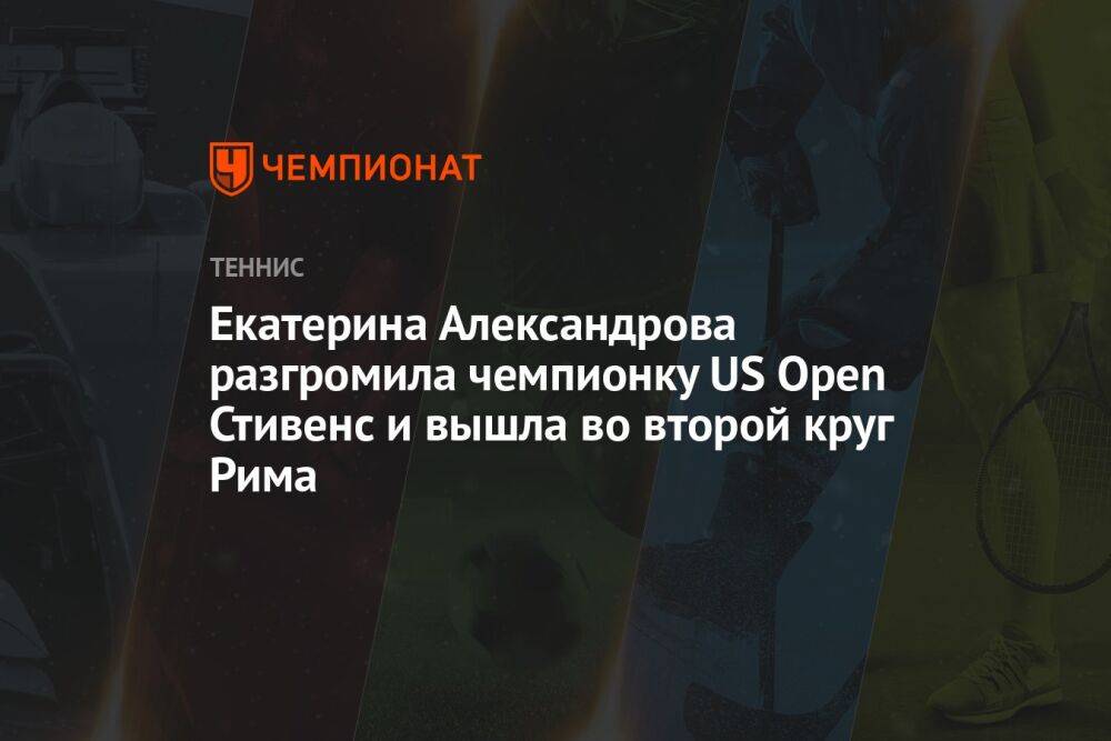 Екатерина Александрова разгромила чемпионку US Open Стивенс и вышла во второй круг Рима