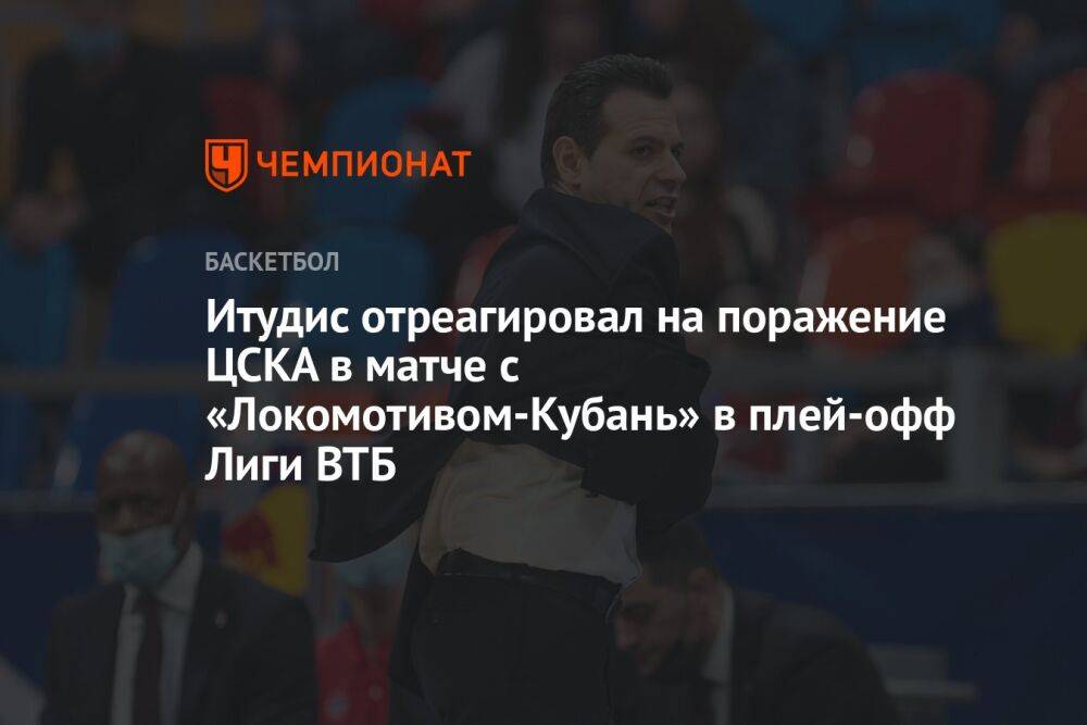 Итудис отреагировал на поражение ЦСКА в матче с «Локомотивом-Кубань» в плей-офф Лиги ВТБ