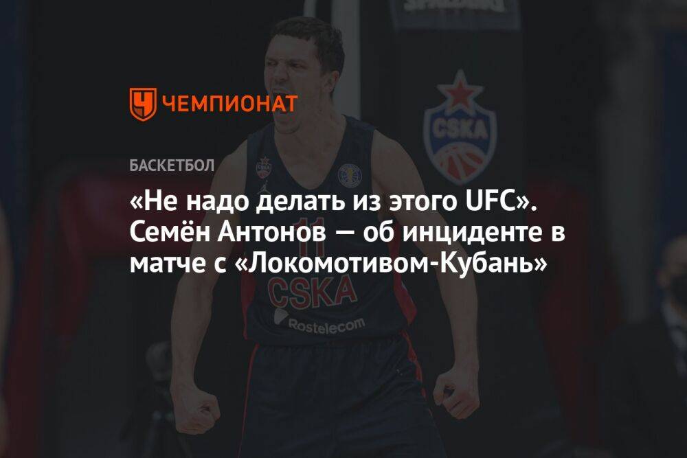«Не надо делать из этого UFC». Семён Антонов — об инциденте в матче с «Локомотивом-Кубань»
