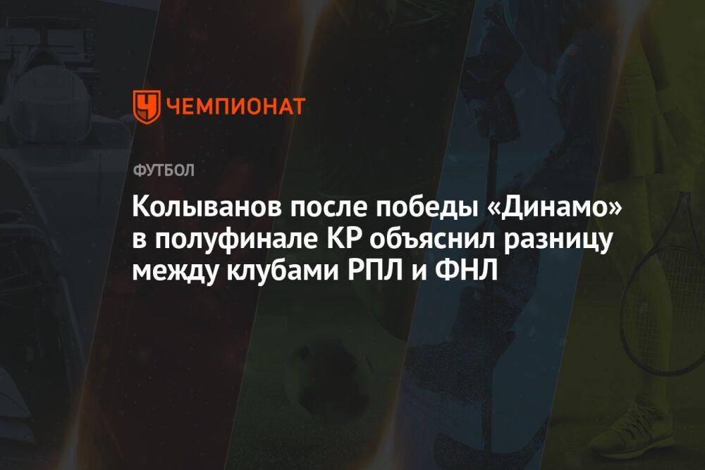 Колыванов после победы «Динамо» в полуфинале КР объяснил разницу между клубами РПЛ и ФНЛ