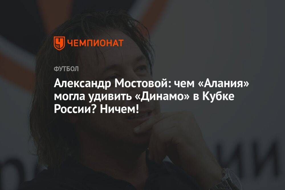 Александр Мостовой: чем «Алания» могла удивить «Динамо» в Кубке России? Ничем!