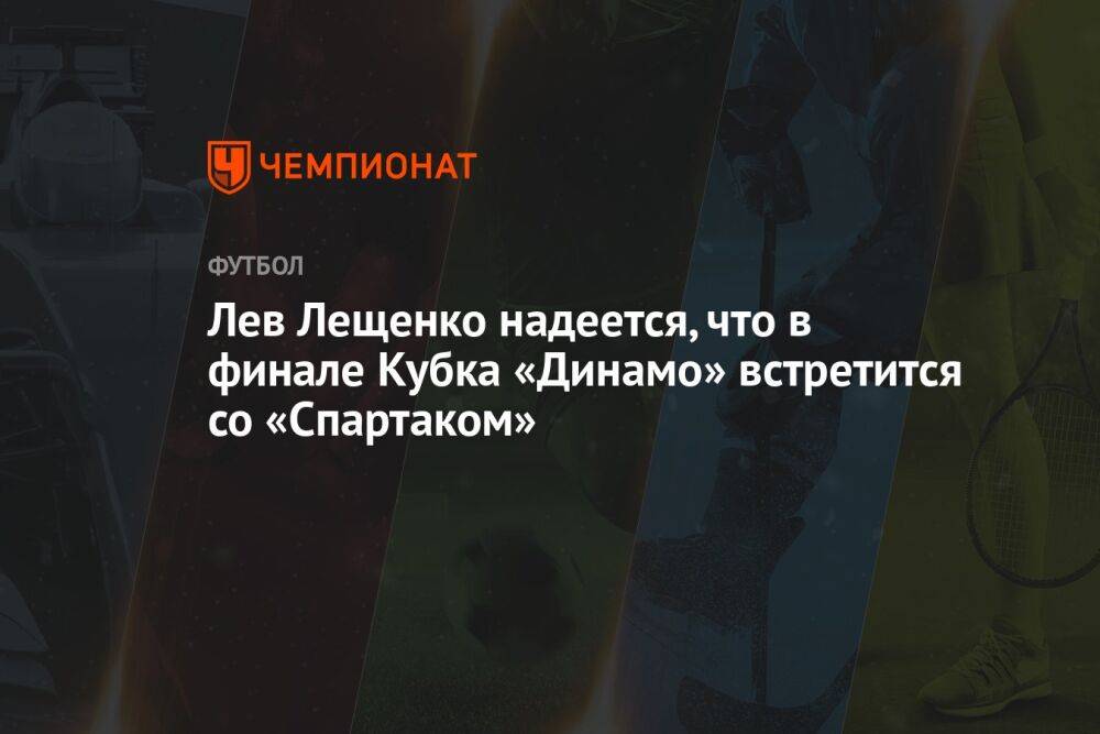 Лев Лещенко надеется, что в финале Кубка «Динамо» встретится со «Спартаком»