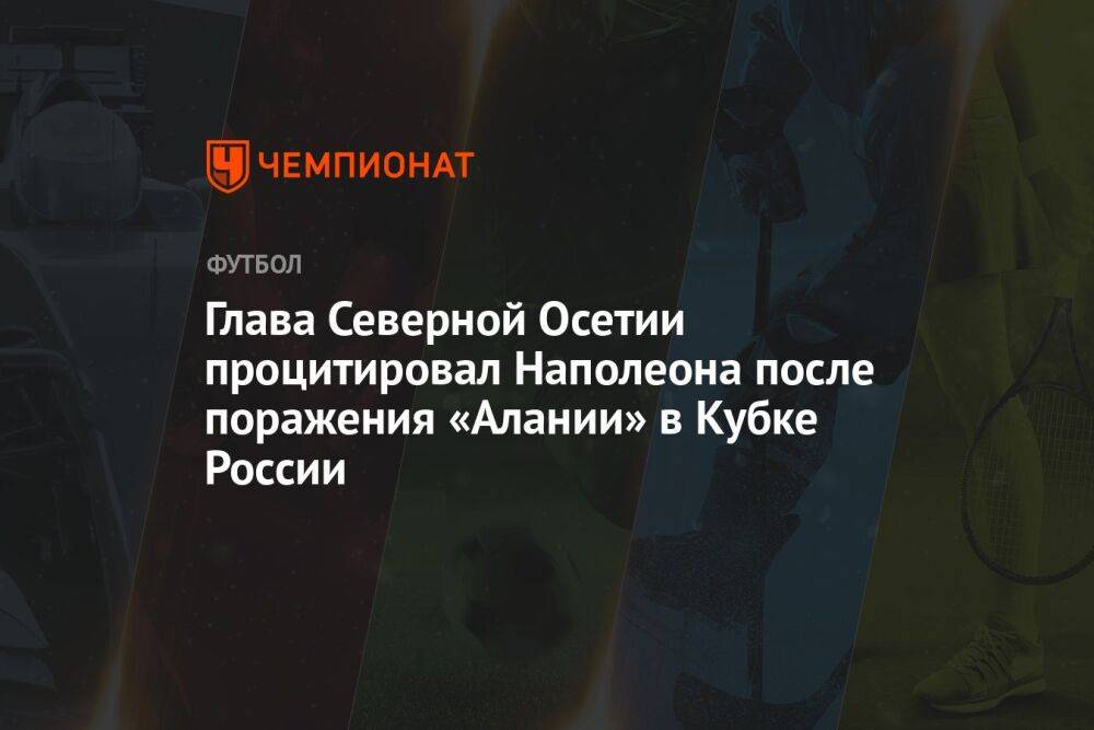 Глава Северной Осетии процитировал Наполеона после поражения «Алании» в Кубке России