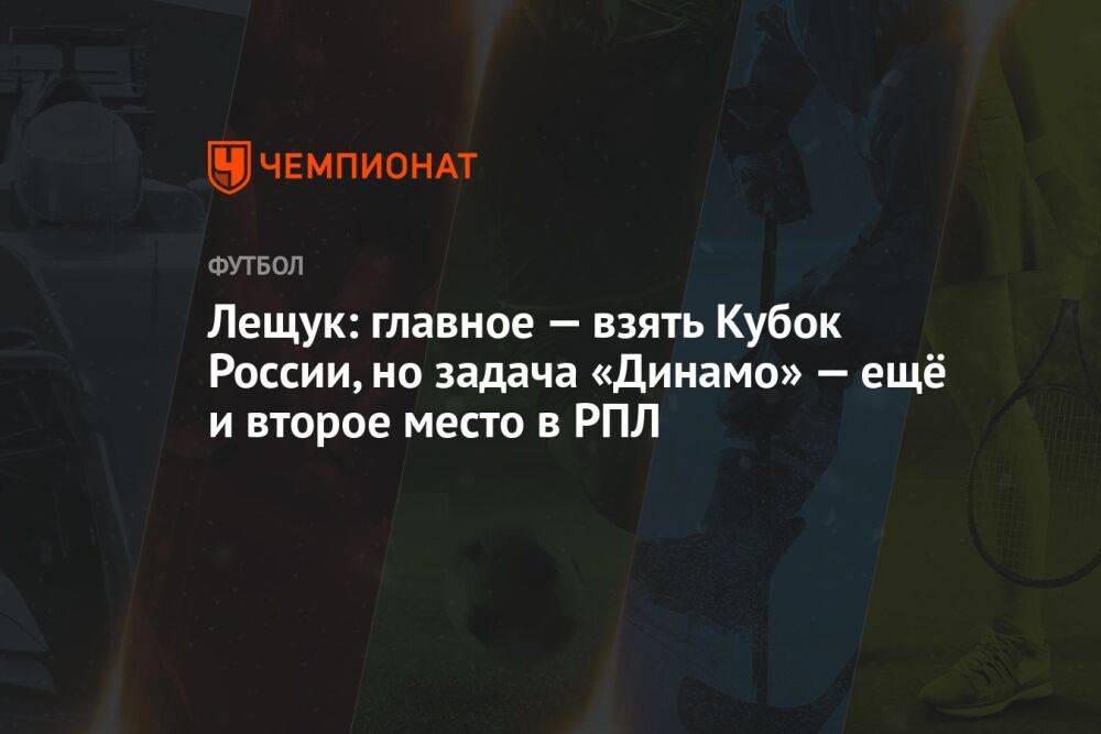 Лещук: главное — взять Кубок России, но задача «Динамо» — ещё и второе место в РПЛ