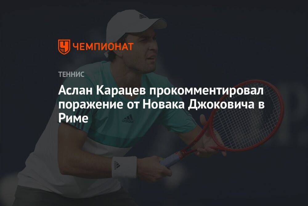 Аслан Карацев прокомментировал поражение от Новака Джоковича в Риме