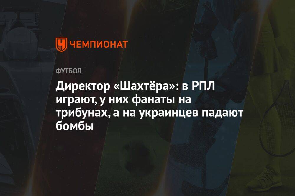 Директор «Шахтёра»: в РПЛ играют, у них фанаты на трибунах, а на украинцев падают бомбы