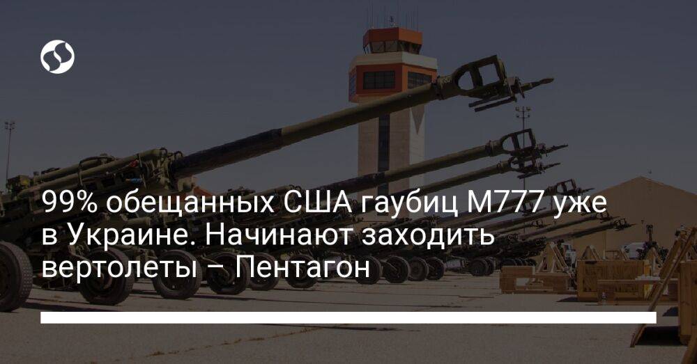 99% обещанных США гаубиц M777 уже в Украине. Начинают заходить вертолеты – Пентагон