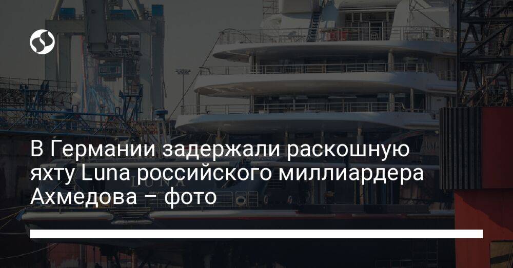 В Германии задержали раскошную яхту Luna российского миллиардера Ахмедова – фото